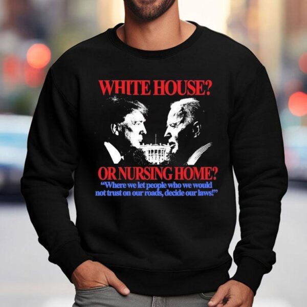 Trump And Joe Biden White House Or Nursing Home Where We Let People Who We Would Not Just On Our Roads Decide Our Laws Shirt
