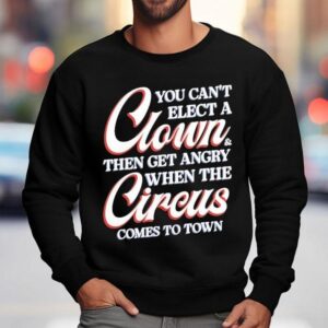 You Can T Elect A Clown And Then Get Angry When The Circus Comes To Town Sweatshirt