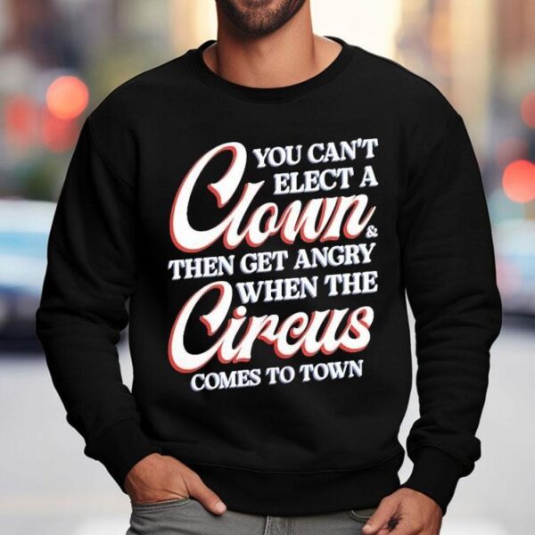 You Can’t Elect A Clown And Then Get Angry When The Circus Comes To Town Shirt