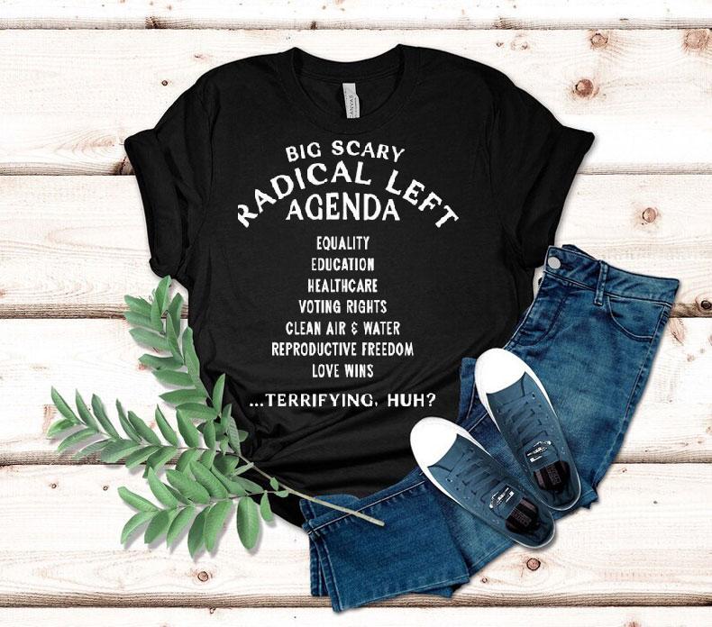 Big Scary Radical Left Agenda Equality Education Healthcare Terrifying Huh Shirt 4 Big Scary Radical Left Agenda Equality Education Healthcare Terrifying Huh Tshirt