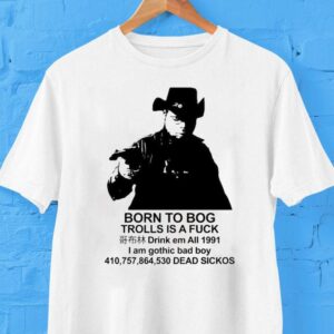 Born To Bog Trolls Is A Fuck Drink Em All 1991 I Am Gothic Bad Boy Dead Sickos Shirts