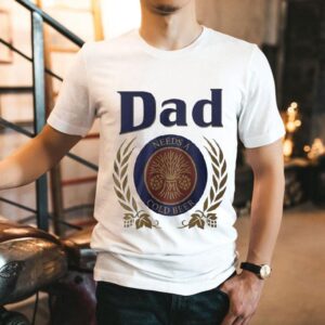Dad Needs A Cold Beer Shirt