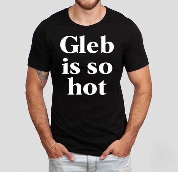 Gleb Is So Hot New Shirt