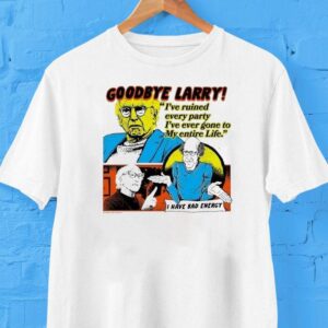 Goodbye Larry I’ve Ruined Every Party I’ve Ever Gone To My Entire Life I Have Bad Energy Shirt