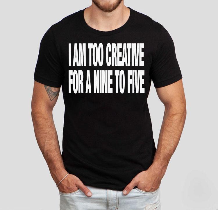 I Am Too Creative For Nine To Five Shirt 4 I Am Too Creative For Nine To Five Tshirt