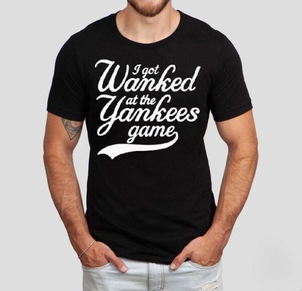 I Got Wanked At The New York Yankees Game Shirt