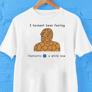 I Haven’t Been Feeling Fantastic 4 A While Now Shirt