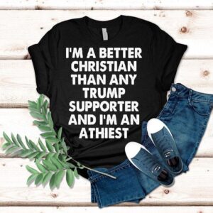I’m A Better Christian Than Any Trump Supporter Atheist Shirt