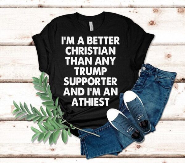 I’m A Better Christian Than Any Trump Supporter Atheist Shirt