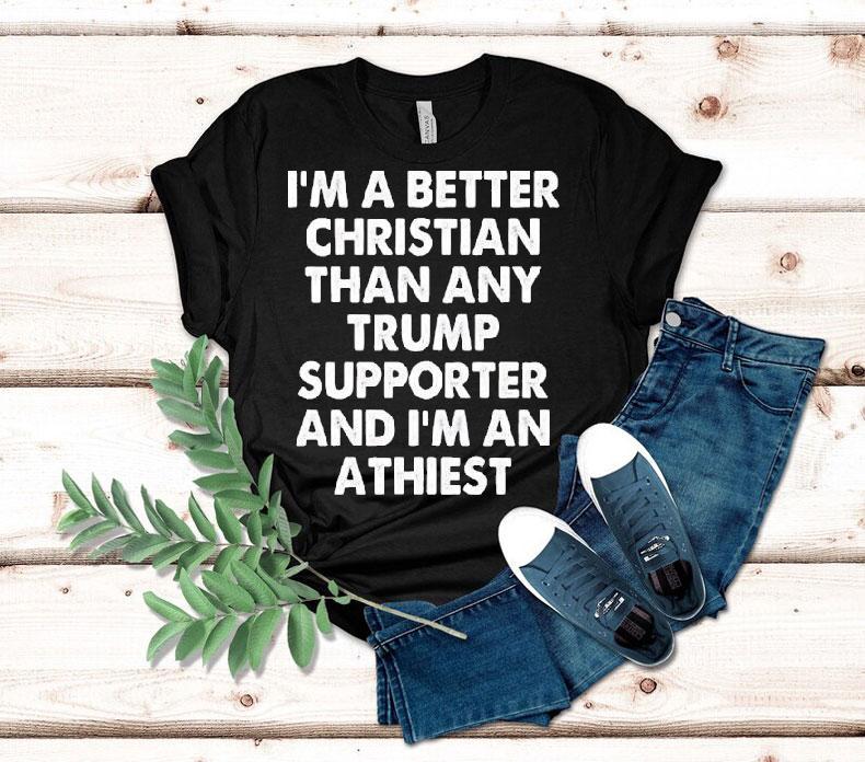 I'm A Better Christian Than Any Trump Supporter Atheist Shirt 4 I M A Better Christian Than Any Trump Supporter Atheis Tshirt