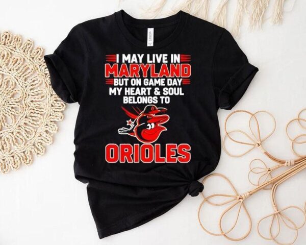 I May Live In Maryland But On Game Day My Heart And Soul Belongs To The Baltimore Orioles Shirt