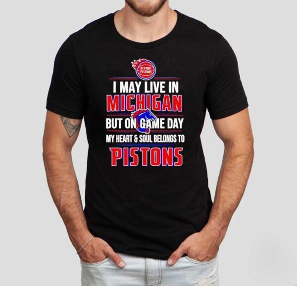 I May Live In Michigan But On Game Day My Heart And Soul Belongs To The Detroit Pistons Shirt