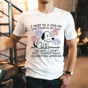 I Must Be A Dog On The Fourth Of July The Way I Don’t Feel Comfortable Celebrating America Shirt