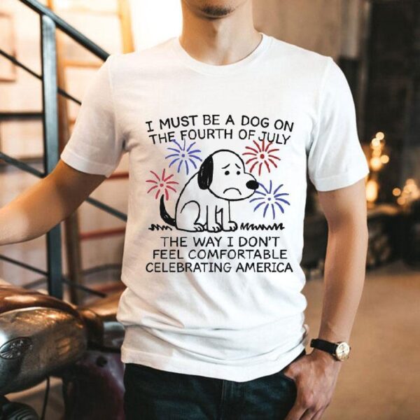 I Must Be A Dog On The Fourth Of July The Way I Don’t Feel Comfortable Celebrating America Shirt