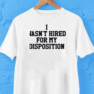 I Wasn T Hired For My Disposition Tshirt