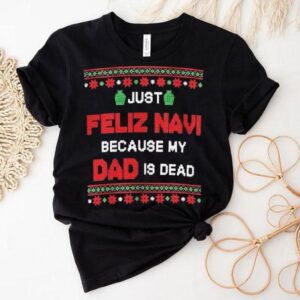Just Feliz Navi Because My Dad Is Dead Ugly Christmas Tshirt