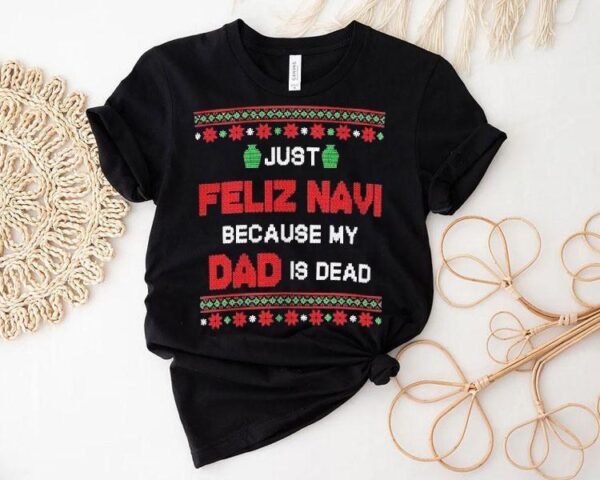 Just Feliz Navi Because My Dad Is Dead Ugly Christmas Shirt