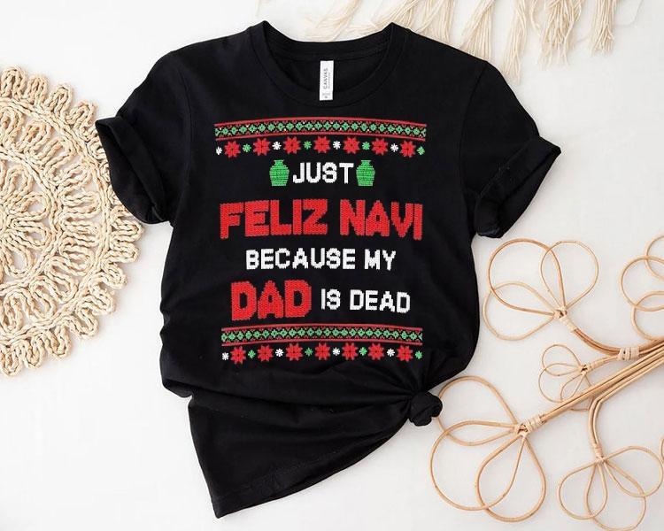 Just Feliz Navi Because My Dad Is Dead Ugly Christmas Shirt 4 Just Feliz Navi Because My Dad Is Dead Ugly Christmas Tshirt