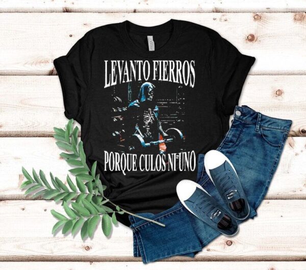 Levanto Fierros Porque Culos Ni Uno I Lift Irons Because Not One Ass Shirt