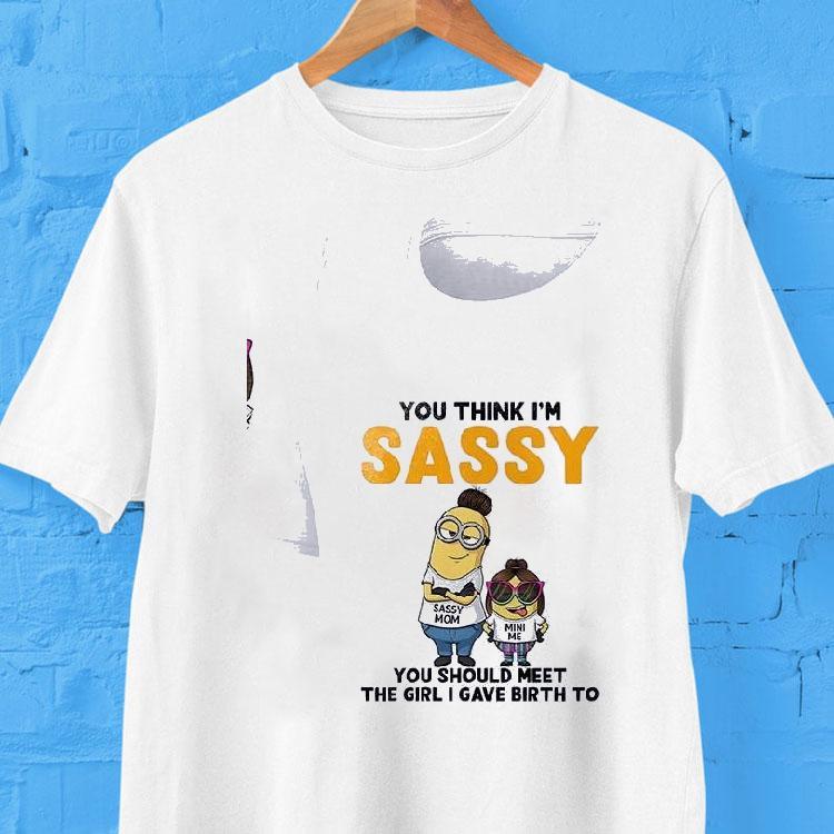 Minion You Think I'm Sassy Sassy You Should Meet The Girl I Gave Birth To Shirt 2 Minion You Think I M Sassy Sassy You Should Meet The Girl I Gave Birth To Tshirt