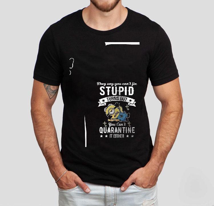 Minions They Say You Can't Fix Stupid Turns Out You Can't Quarantine It Either Shirt 4 Minions They Say You Can T Fix Stupid Turns Out You Can T Quarantine It Either Tshirt
