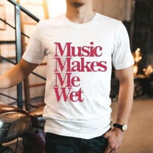 Music Makes Me Wet Shirt