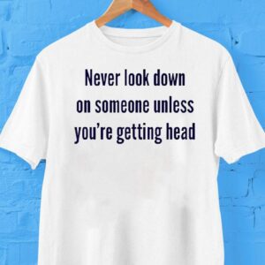 Never Look Down On Someone Unless You Re Getting Head Tshirt