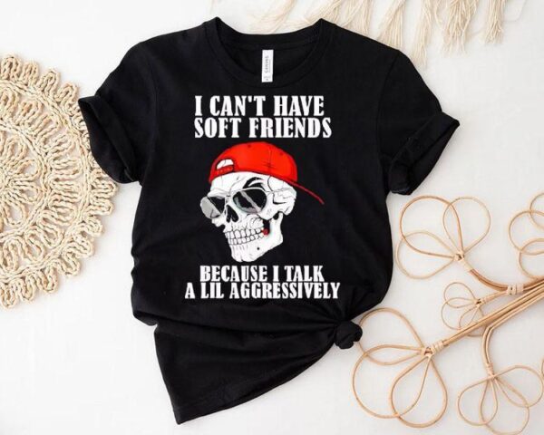 Skull I Can’t Have Soft Friends Because I Talk A Lil Aggressively Shirt