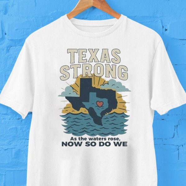Texas Strong As The Waters Rose Now So Do We Flood Relief Shirt