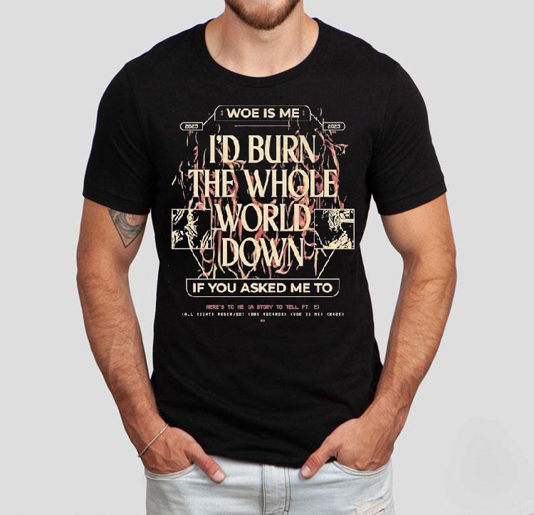 Woe, Is Me I'd Burn The Whole World Down If You Asked Me To Heres To Me A Story To Tell Shirt 4  Woe Is Me I D Burn The Whole World Down If You Asked Me To Heres To Me A Story To Tell Tshirt