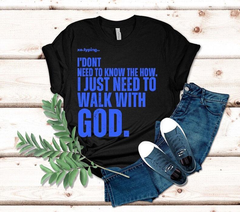 Xo.typing I Don't Need To Know The How I Just Need To Walk With God Shirt 4 Xo Typing I Don T Need To Know The How I Just Need To Walk With God Tshirt