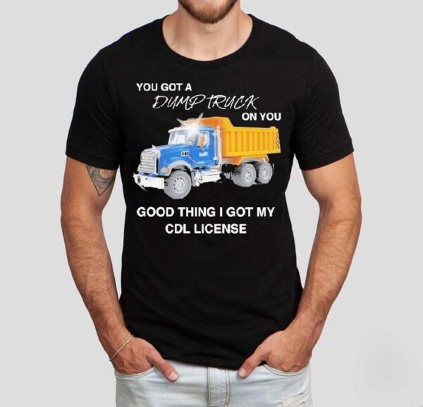You Got A Dump Truck On You Good Thing I Got My Cdl License Shirt