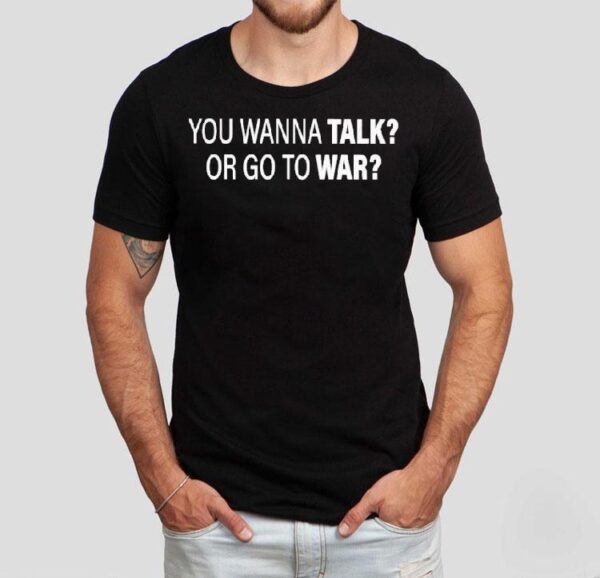 You Wanna Talk Or Go To War Shirt