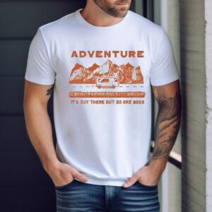 Adventure It’s Out There But So Are Bugs Shirt