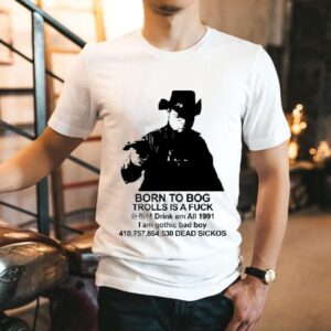 Born To Bog Trolls Is A Fuck Drink Em All 1991 I Am Gothic Bad Boy Dead Sickos Shirts