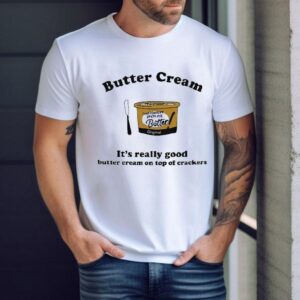 Butter Cream It S Really Good Butter Cream On Top Of Crackers Tshirt