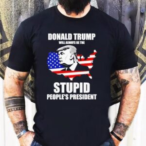Donald Trump Will Always Be The Stupid People’s President Shirt