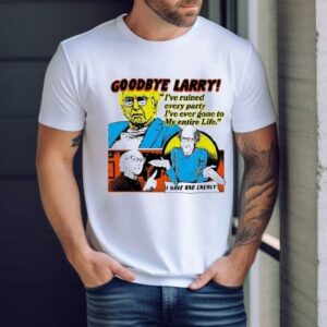 Goodbye Larry I’ve Ruined Every Party I’ve Ever Gone To My Entire Life I Have Bad Energy Shirt