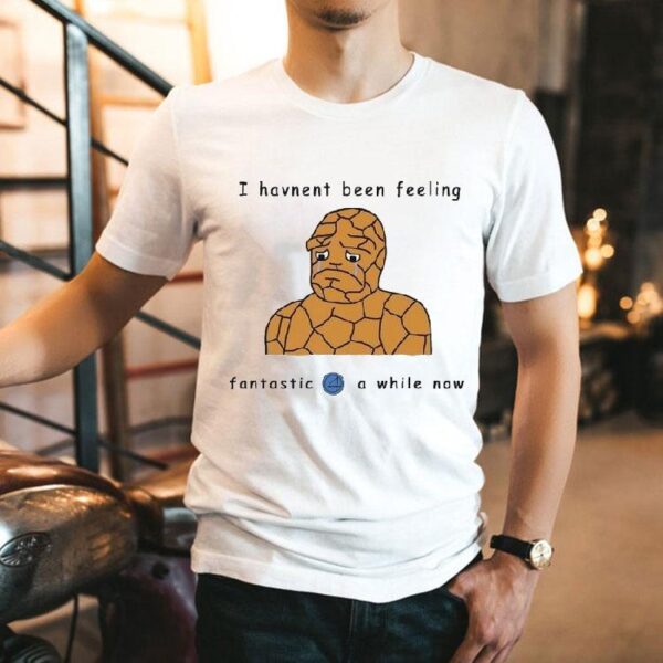 I Haven’t Been Feeling Fantastic 4 A While Now Shirt