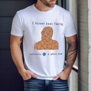 I Haven’t Been Feeling Fantastic Four A While Now Meme Shirt