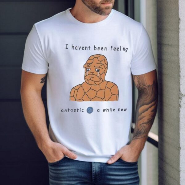 I Haven’t Been Feeling Fantastic Four A While Now Meme Shirt