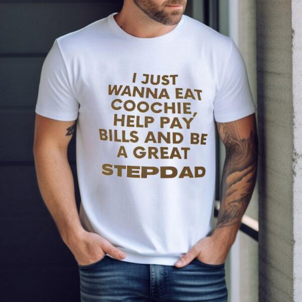 I Just Wanna Eat Coochie Help Pay Bills And Be A Great Stepdad Shirt