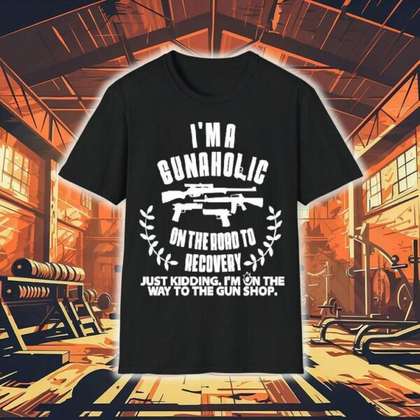 I’m A Gunaholic On The Road To Recovery Just Kidding I’m On The Way To The Gun Shop Shirt