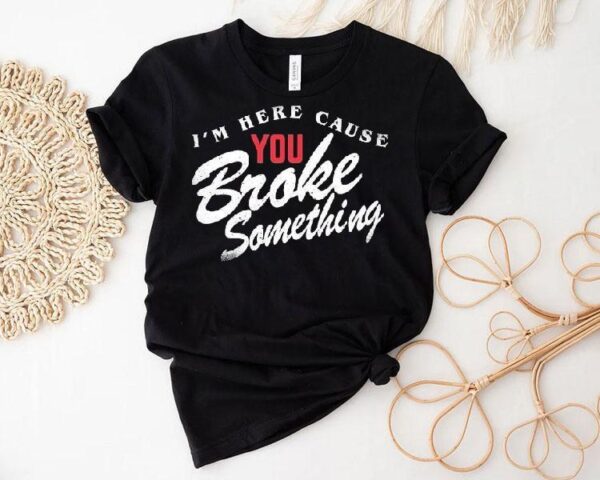 I’m Here Cause You Broke Something Shirt