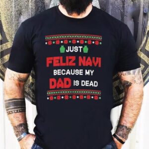 Just Feliz Navi Because My Dad Is Dead Ugly Christmas Tshirt