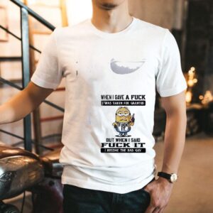 Minion When I Gave A Fuck I Was Taken For Granted But When I Said Fuck It I Become The Bad Guy Tshirt