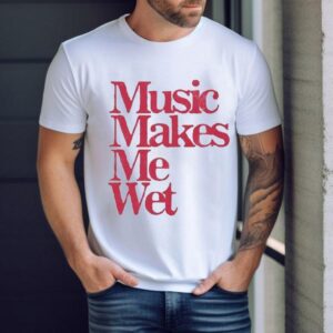 Music Makes Me Wet Shirt