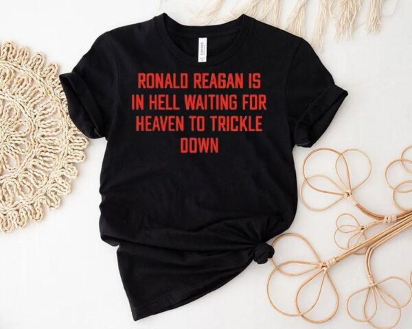 Ronald Reagan Is In Hell Waiting For Heaven To Trickle Down Shirt