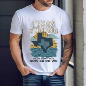 Texas Strong As The Waters Rose Now So Do We Flood Relief Shirt