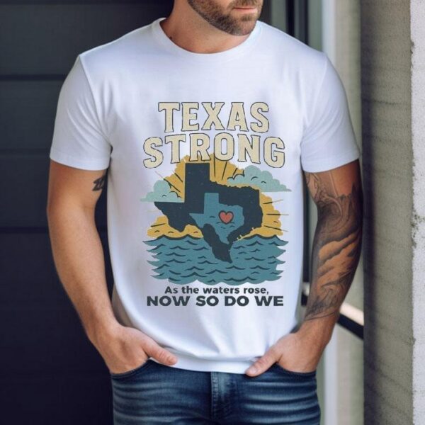 Texas Strong As The Waters Rose Now So Do We Flood Relief Shirt
